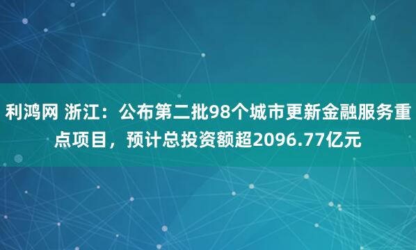 利鸿网 浙江：公布第二批98个城市更新金融服务重点项目，预计总投资额超2096.77亿元