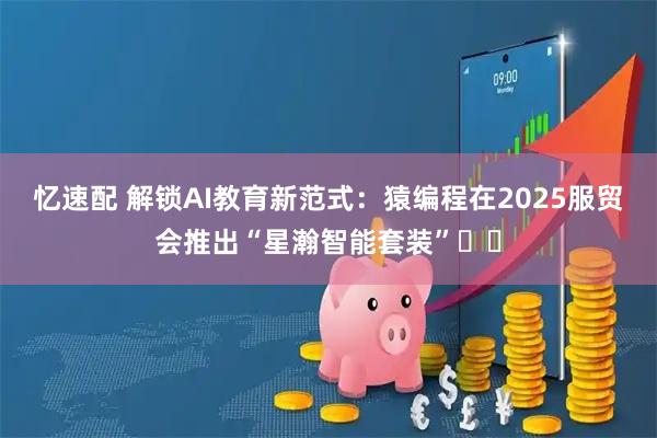 忆速配 解锁AI教育新范式：猿编程在2025服贸会推出“星瀚智能套装”​​