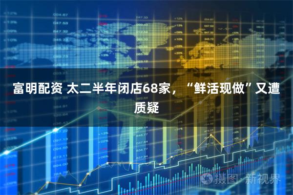 富明配资 太二半年闭店68家，“鲜活现做”又遭质疑
