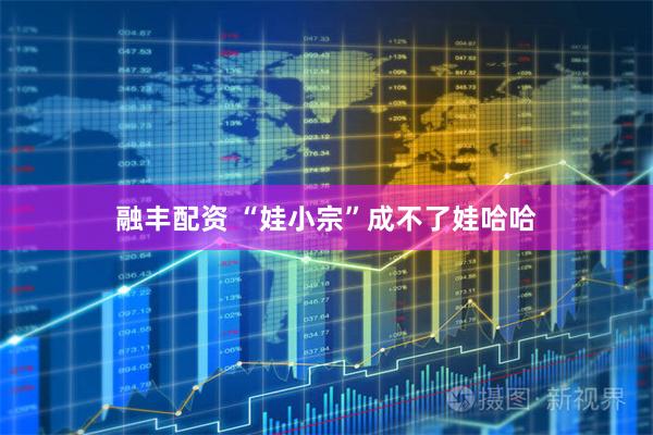 融丰配资 “娃小宗”成不了娃哈哈