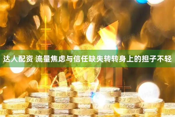 达人配资 流量焦虑与信任缺失转转身上的担子不轻
