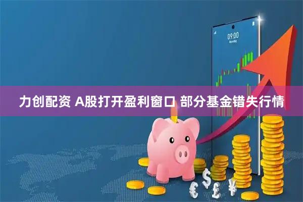 力创配资 A股打开盈利窗口 部分基金错失行情