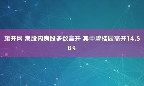 旗开网 港股内房股多数高开 其中碧桂园高开14.58%