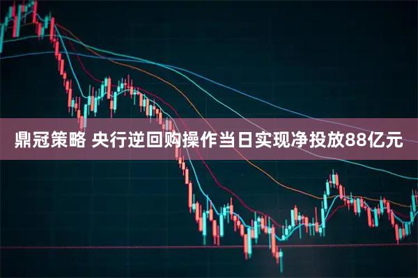 鼎冠策略 央行逆回购操作当日实现净投放88亿元