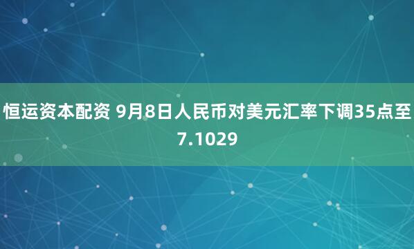 恒运资本配资 9月8日人民币对美元汇率下调35点至7.1029