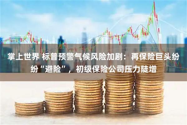 掌上世界 标普预警气候风险加剧：再保险巨头纷纷“避险”，初级保险公司压力陡增