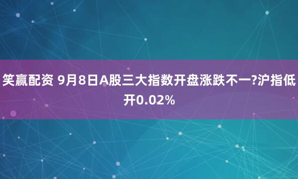 笑赢配资 9月8日A股三大指数开盘涨跌不一?沪指低开0.02%