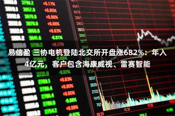 易信盈 三协电机登陆北交所开盘涨682%：年入4亿元，客户包含海康威视、雷赛智能