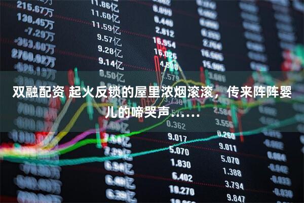 双融配资 起火反锁的屋里浓烟滚滚，传来阵阵婴儿的啼哭声……