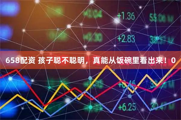 658配资 孩子聪不聪明，真能从饭碗里看出来！0