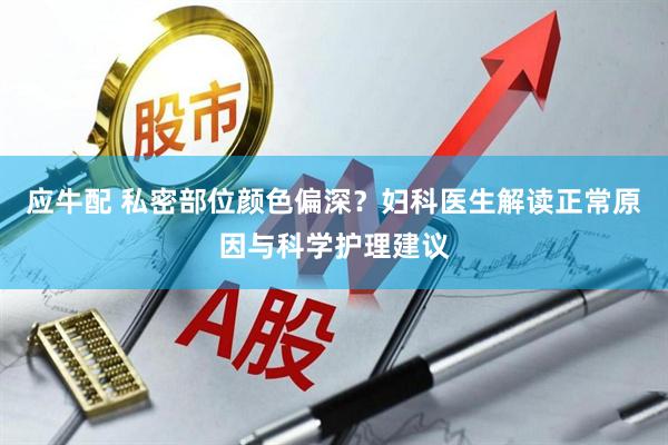 应牛配 私密部位颜色偏深？妇科医生解读正常原因与科学护理建议