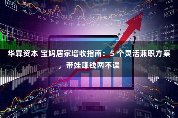 华霖资本 宝妈居家增收指南：5 个灵活兼职方案，带娃赚钱两不误