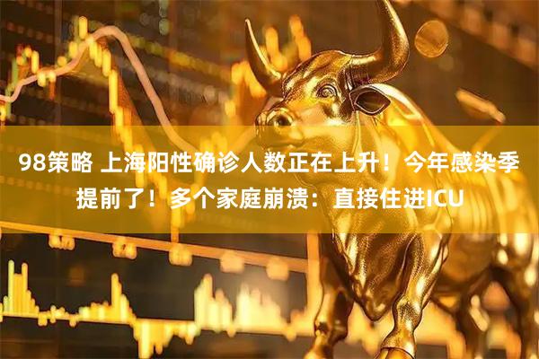 98策略 上海阳性确诊人数正在上升！今年感染季提前了！多个家庭崩溃：直接住进ICU