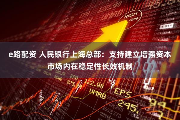 e路配资 人民银行上海总部：支持建立增强资本市场内在稳定性长效机制