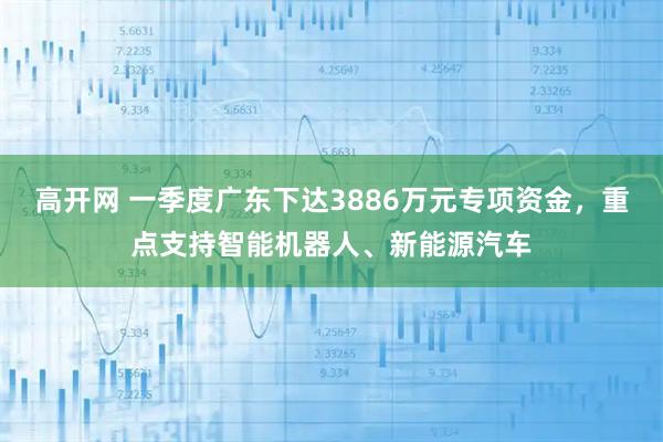 高开网 一季度广东下达3886万元专项资金，重点支持智能机器人、新能源汽车