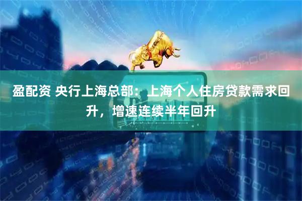 盈配资 央行上海总部：上海个人住房贷款需求回升，增速连续半年回升