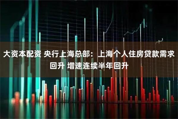 大资本配资 央行上海总部：上海个人住房贷款需求回升 增速连续半年回升