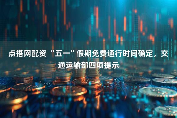 点搭网配资 “五一”假期免费通行时间确定，交通运输部四项提示