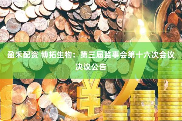 盈禾配资 博拓生物：第三届监事会第十六次会议决议公告