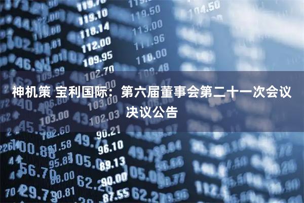 神机策 宝利国际：第六届董事会第二十一次会议决议公告