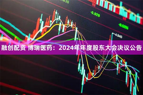 融创配资 博瑞医药：2024年年度股东大会决议公告