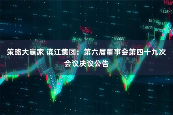 策略大赢家 滨江集团：第六届董事会第四十九次会议决议公告