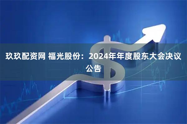 玖玖配资网 福光股份：2024年年度股东大会决议公告