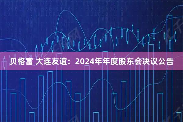 贝格富 大连友谊：2024年年度股东会决议公告