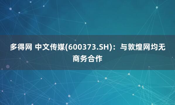 多得网 中文传媒(600373.SH)：与敦煌网均无商务合作