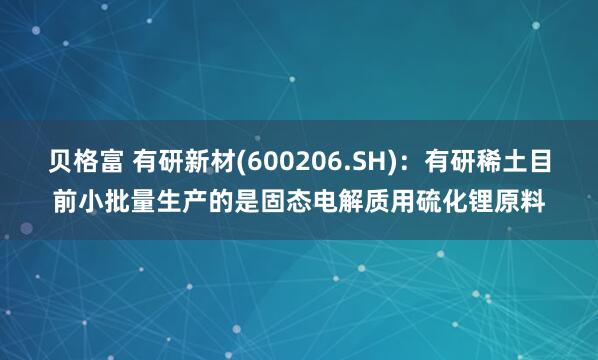 贝格富 有研新材(600206.SH)：有研稀土目前小批量生产的是固态电解质用硫化锂原料