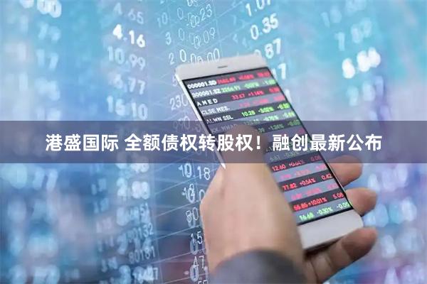 港盛国际 全额债权转股权！融创最新公布