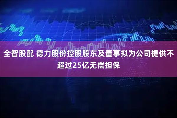 全智股配 德力股份控股股东及董事拟为公司提供不超过25亿无偿担保