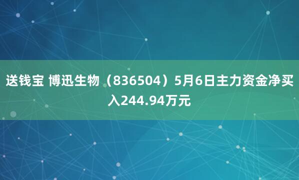 送钱宝 博迅生物（836504）5月6日主力资金净买入244.94万元