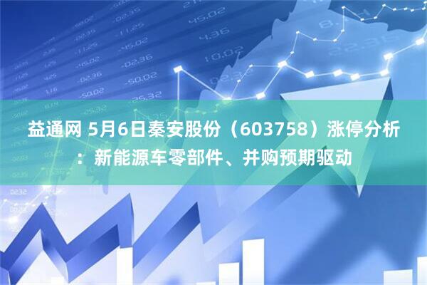 益通网 5月6日秦安股份（603758）涨停分析：新能源车零部件、并购预期驱动