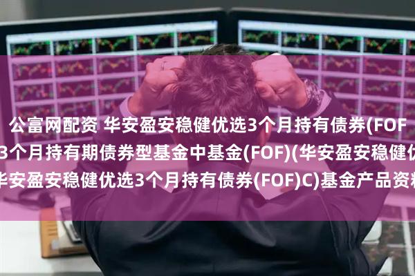 公富网配资 华安盈安稳健优选3个月持有债券(FOF)C: 华安盈安稳健优选3个月持有期债券型基金中基金(FOF)(华安盈安稳健优选3个月持有债券(FOF)C)基金产品资料概要更新