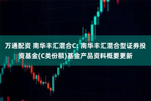 万通配资 南华丰汇混合C: 南华丰汇混合型证券投资基金(C类份额)基金产品资料概要更新