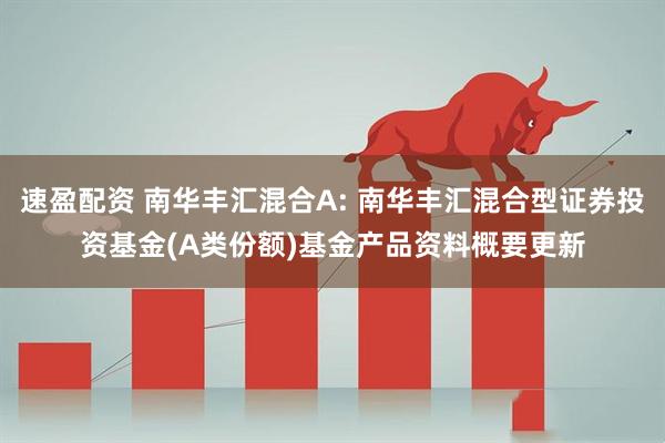 速盈配资 南华丰汇混合A: 南华丰汇混合型证券投资基金(A类份额)基金产品资料概要更新