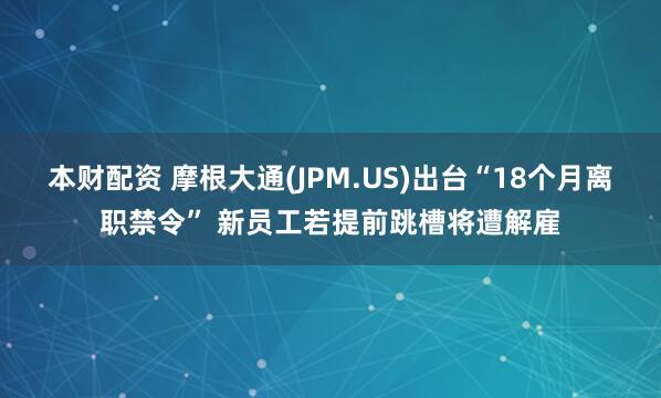 本财配资 摩根大通(JPM.US)出台“18个月离职禁令” 新员工若提前跳槽将遭解雇