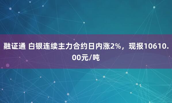 融证通 白银连续主力合约日内涨2%，现报10610.00元/吨