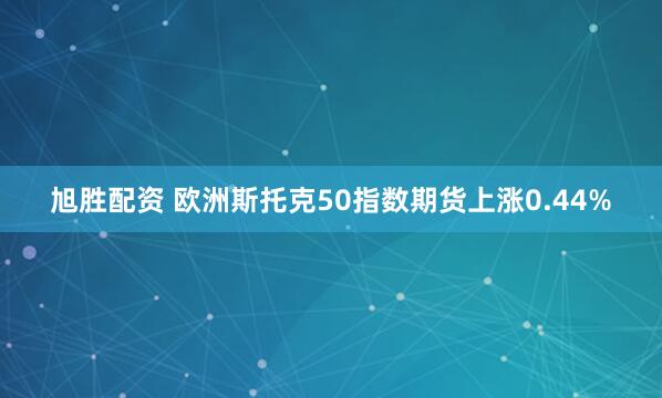 旭胜配资 欧洲斯托克50指数期货上涨0.44%