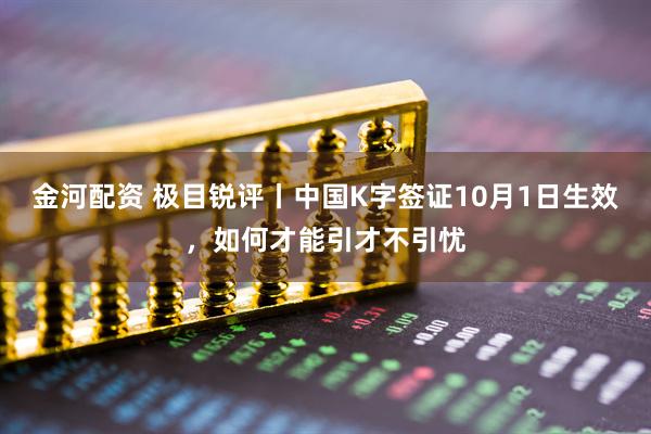 金河配资 极目锐评丨中国K字签证10月1日生效，如何才能引才不引忧