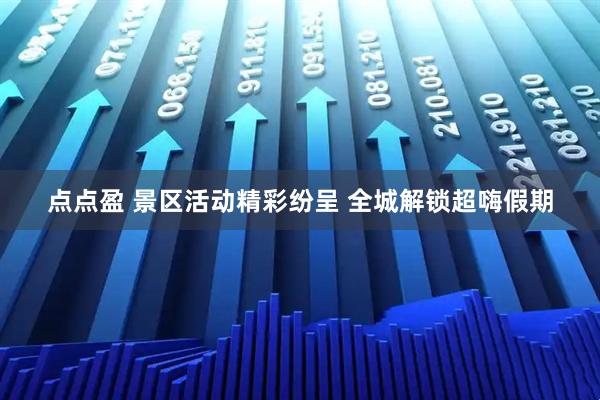 点点盈 景区活动精彩纷呈 全城解锁超嗨假期