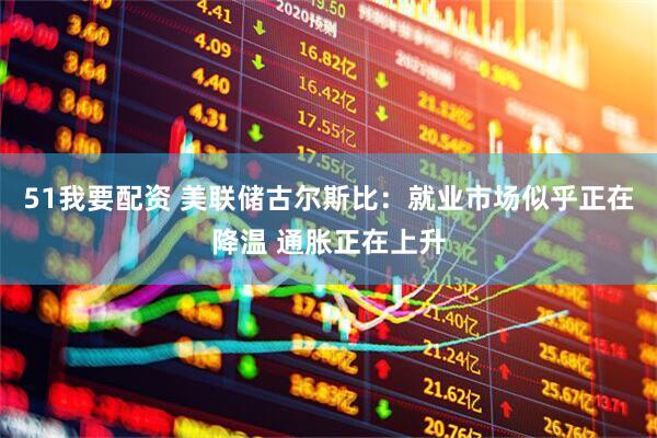 51我要配资 美联储古尔斯比：就业市场似乎正在降温 通胀正在上升