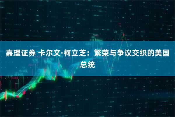 嘉理证券 卡尔文·柯立芝：繁荣与争议交织的美国总统