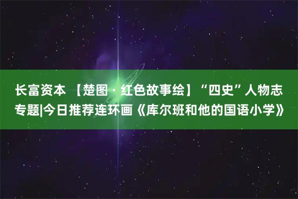 长富资本 【楚图 · 红色故事绘】“四史”人物志专题|今日推荐连环画《库尔班和他的国语小学》