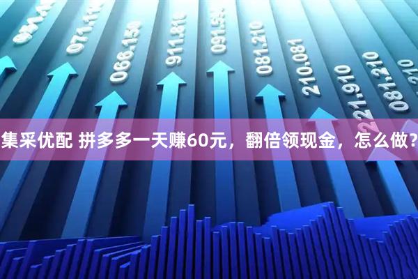 集采优配 拼多多一天赚60元，翻倍领现金，怎么做？