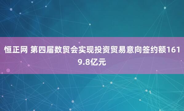 恒正网 第四届数贸会实现投资贸易意向签约额1619.8亿元