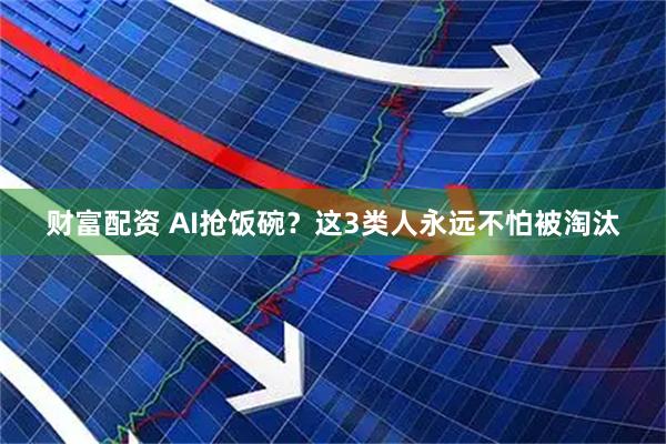 财富配资 AI抢饭碗？这3类人永远不怕被淘汰