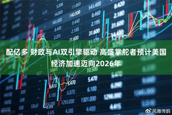 配亿多 财政与AI双引擎驱动 高盛掌舵者预计美国经济加速迈向2026年