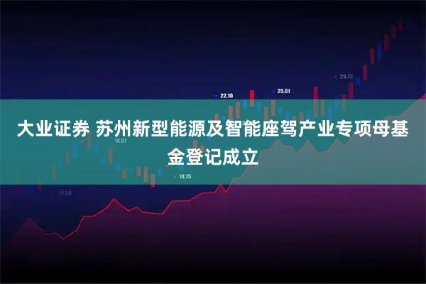 大业证券 苏州新型能源及智能座驾产业专项母基金登记成立